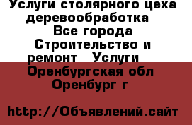 Услуги столярного цеха (деревообработка) - Все города Строительство и ремонт » Услуги   . Оренбургская обл.,Оренбург г.